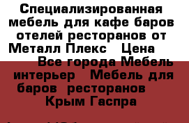 Специализированная мебель для кафе,баров,отелей,ресторанов от Металл Плекс › Цена ­ 5 000 - Все города Мебель, интерьер » Мебель для баров, ресторанов   . Крым,Гаспра
